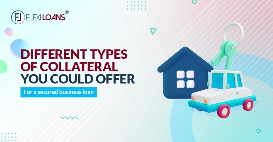 Different Types of Collaterals You Can Offer For A Secured Business Loan