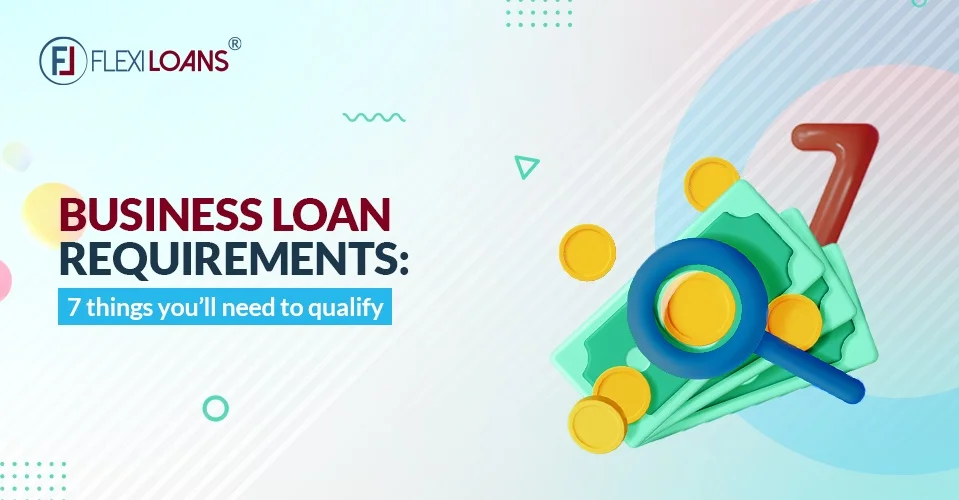 Business Loan Requirements: 7 Things You&#8217;ll Need To Qualify